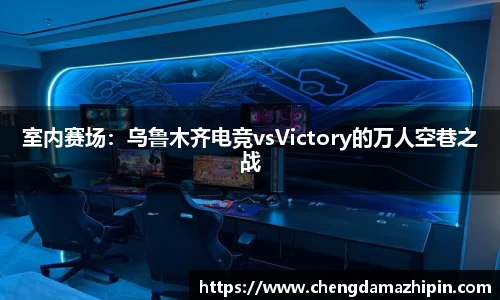 室内赛场：乌鲁木齐电竞vsVictory的万人空巷之战
